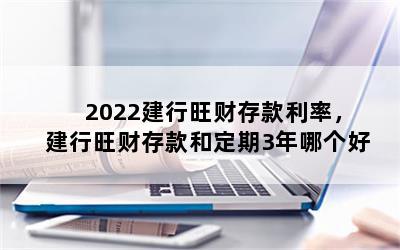 2022建行旺财存款利率，建行旺财存款和定期3年哪个好