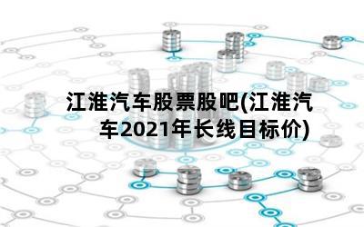 江淮汽车股票股吧(江淮汽车2021年长线目标价)