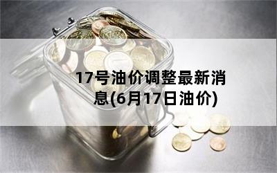 17号油价调整最新消息(6月17日油价)