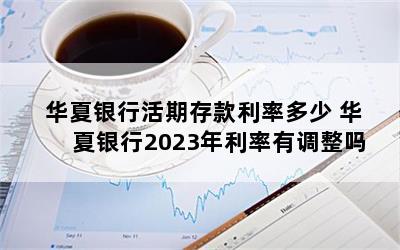 华夏银行活期存款利率多少 华夏银行2023年利率有调整吗