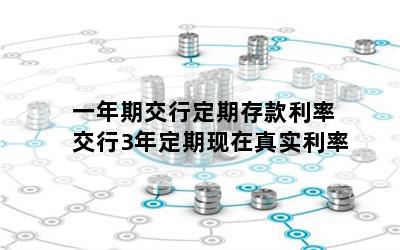 一年期交行定期存款利率 交行3年定期现在真实利率
