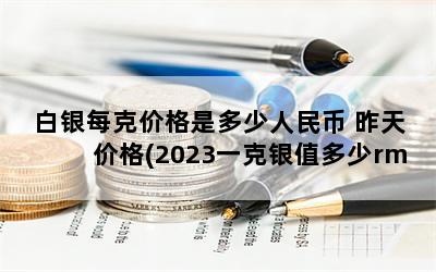 白银每克价格是多少人民币 昨天价格(2023一克银值多少rmb)