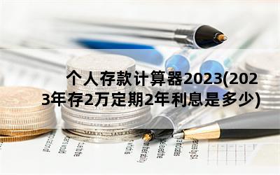 个人存款计算器2023(2023年存2万定期2年利息是多少)