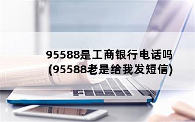 95588是工商银行电话吗(95588老是给我发短信)