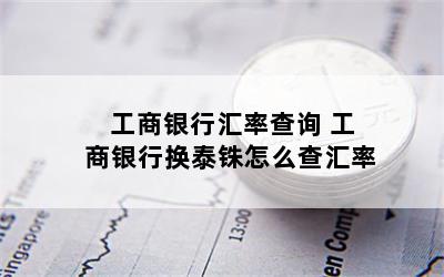 工商银行汇率查询 工商银行换泰铢怎么查汇率