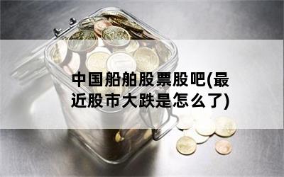 中国船舶股票股吧(最近股市大跌是怎么了)