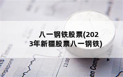 八一钢铁股票(2023年新疆股票八一钢铁)