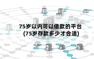 75岁以内可以借款的平台(75岁存款多少才合适)