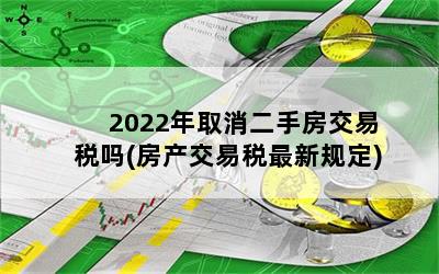 2022年取消二手房交易税吗(房产交易税最新规定)