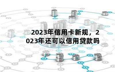 2023年信用卡新规，2023年还可以信用贷款吗