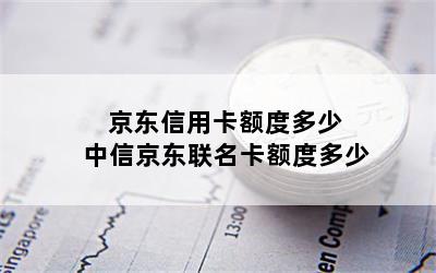 京东信用卡额度多少 中信京东联名卡额度多少