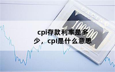 cpi存款利率是多少，cpI是什么意思