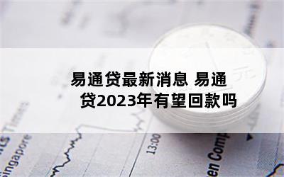 易通贷最新消息 易通贷2023年有望回款吗