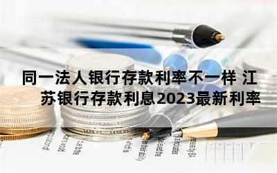 同一法人银行存款利率不一样 江苏银行存款利息2023最新利率