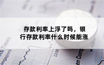 存款利率上浮了吗，银行存款利率什么时候能涨