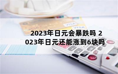 2023年日元会暴跌吗 2023年日元还能涨到6块吗