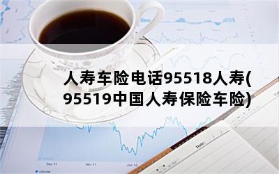 人寿车险电话95518人寿(95519中国人寿保险车险)