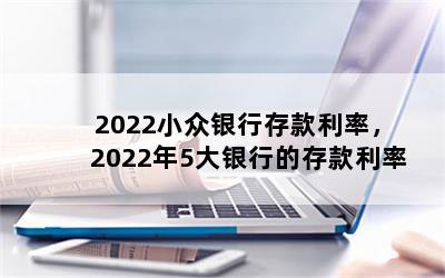 2022小众银行存款利率，2022年5大银行的存款利率