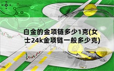 白金的金项链多少1克(女士24k金项链一般多少克)