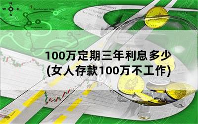 100万定期三年利息多少(女人存款100万不工作)