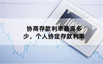 协商存款利率最高多少，个人协定存款利率