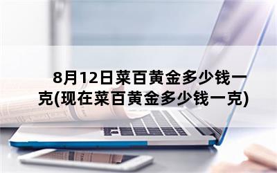 8月12日菜百黄金多少钱一克(现在菜百黄金多少钱一克)