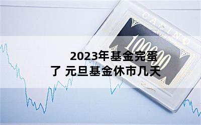 2023年基金完蛋了 元旦基金休市几天