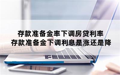 存款准备金率下调房贷利率 存款准备金下调利息是涨还是降