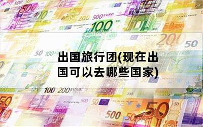 出国旅行团(现在出国可以去哪些国家)