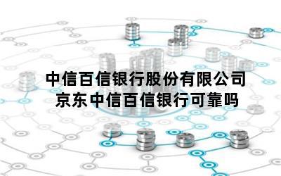 中信百信银行股份有限公司 京东中信百信银行可靠吗