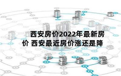 西安房价2022年最新房价 西安最近房价涨还是降