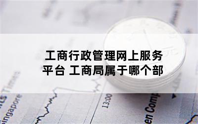 工商行政管理网上服务平台 工商局属于哪个部