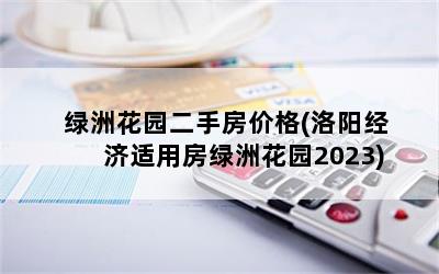 绿洲花园二手房价格(洛阳经济适用房绿洲花园2023)