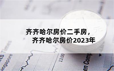 齐齐哈尔房价二手房，齐齐哈尔房价2023年