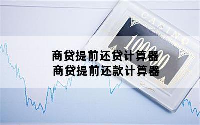 商贷提前还贷计算器 商贷提前还款计算器