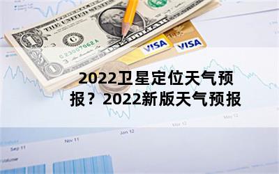 2022卫星定位天气预报？2022新版天气预报