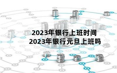 2023年银行上班时间 2023年银行元旦上班吗