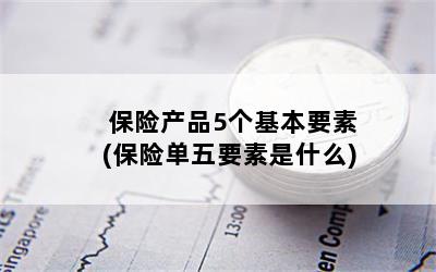 保险产品5个基本要素(保险单五要素是什么)