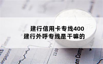 建行信用卡专线400 建行外呼专线是干嘛的