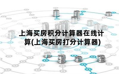 上海买房积分计算器在线计算(上海买房打分计算器)