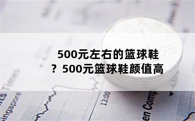 500元左右的篮球鞋？500元篮球鞋颜值高