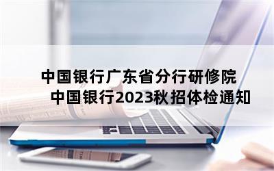 中国银行广东省分行研修院 中国银行2023秋招体检通知