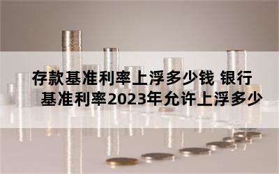 存款基准利率上浮多少钱 银行基准利率2023年允许上浮多少