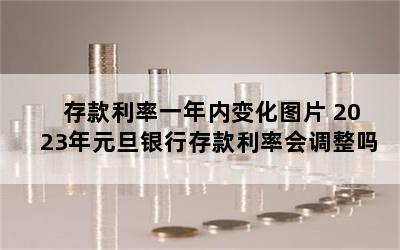 存款利率一年内变化图片 2023年元旦银行存款利率会调整吗