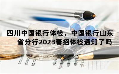 四川中国银行体检，中国银行山东省分行2023春招体检通知了吗