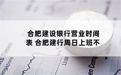 合肥建设银行营业时间表 合肥建行周日上班不