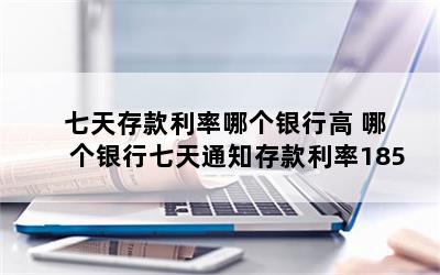 七天存款利率哪个银行高 哪个银行七天通知存款利率185