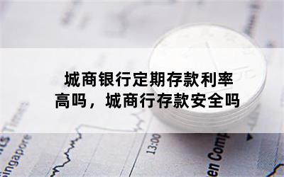 城商银行定期存款利率高吗，城商行存款安全吗