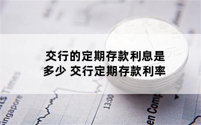 交行的定期存款利息是多少 交行定期存款利率