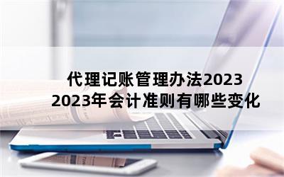 代理记账管理办法2023 2023年会计准则有哪些变化